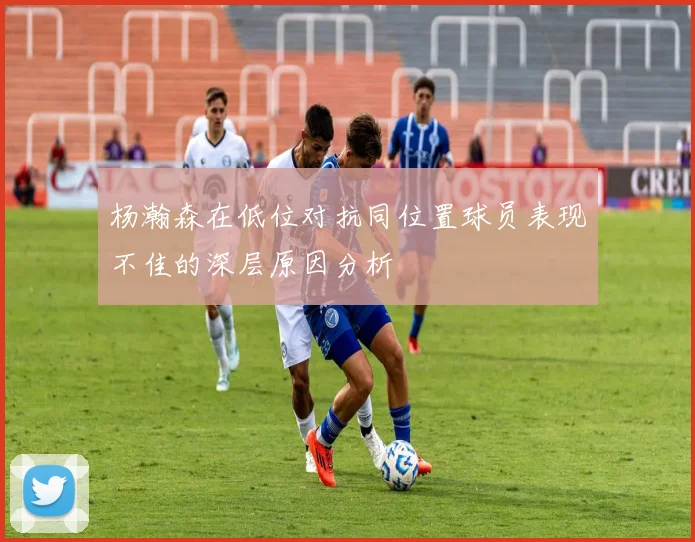 杨瀚森在低位对抗同位置球员表现不佳的深层原因分析