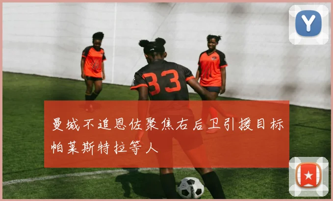 曼城不追恩佐聚焦右后卫引援目标帕莱斯特拉等人