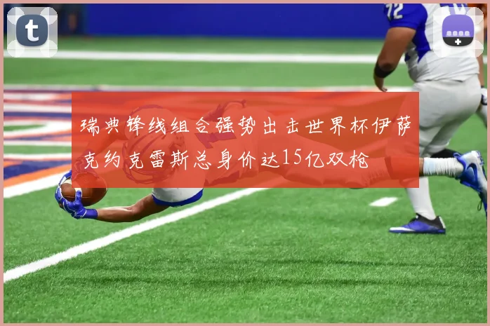 瑞典锋线组合强势出击世界杯伊萨克约克雷斯总身价达15亿双枪