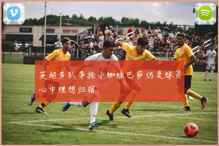 英超多队争抢小蜘蛛巴萨仍是球员心中理想归宿