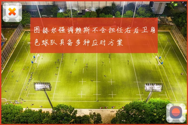 图赫尔强调赖斯不会担任右后卫角色球队具备多种应对方案