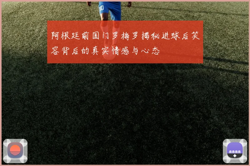阿根廷前国门罗梅罗揭秘进球后笑容背后的真实情感与心态