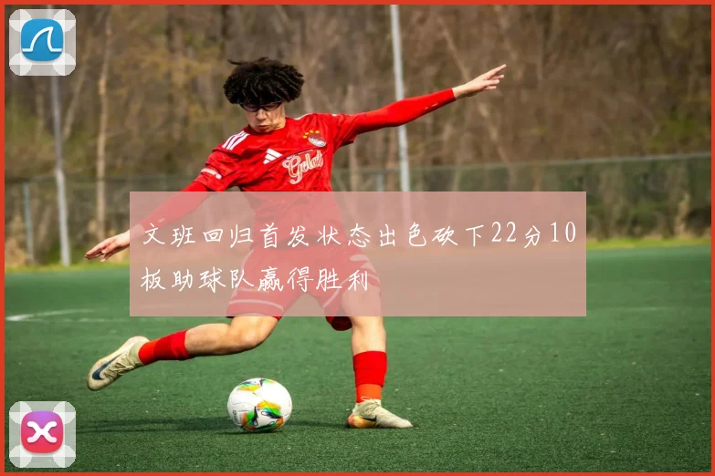 文班回归首发状态出色砍下22分10板助球队赢得胜利