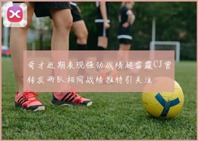 奇才近期表现强劲战绩超雷霆CJ曾转发两队相同战绩推特引关注