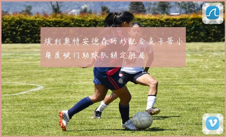 埃利奥特安德森巧妙配合麦卡蒂小角度破门助球队锁定胜局