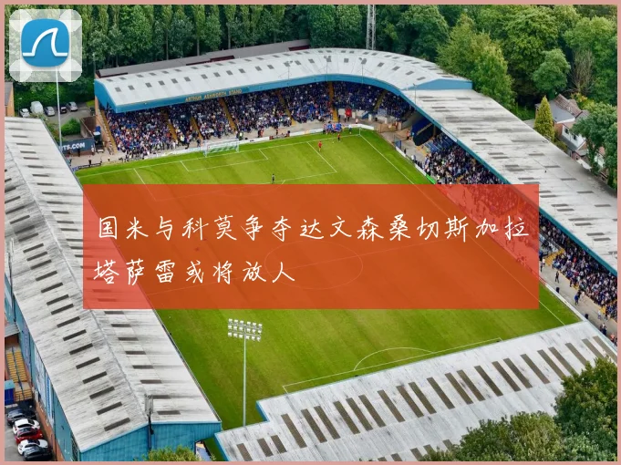 国米与科莫争夺达文森桑切斯加拉塔萨雷或将放人