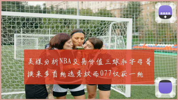 美媒分析NBA交易价值三球和字母哥换来多首轮选秀权而077仅获一轮