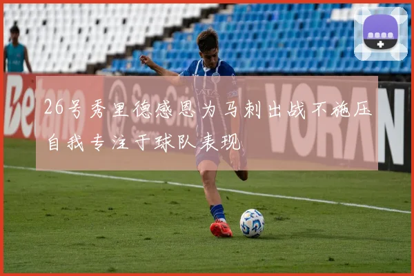 26号秀里德感恩为马刺出战不施压自我专注于球队表现
