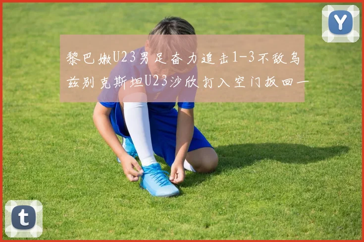黎巴嫩U23男足奋力追击1-3不敌乌兹别克斯坦U23沙欣打入空门扳回一城