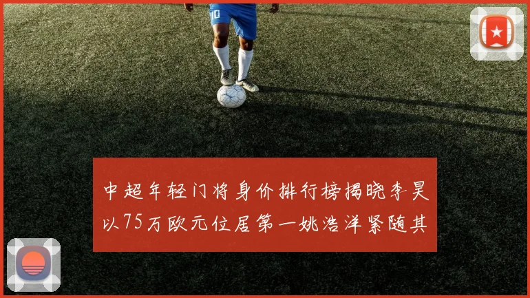 中超年轻门将身价排行榜揭晓李昊以75万欧元位居第一姚浩洋紧随其后