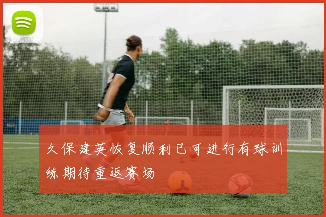 久保建英恢复顺利已可进行有球训练期待重返赛场
