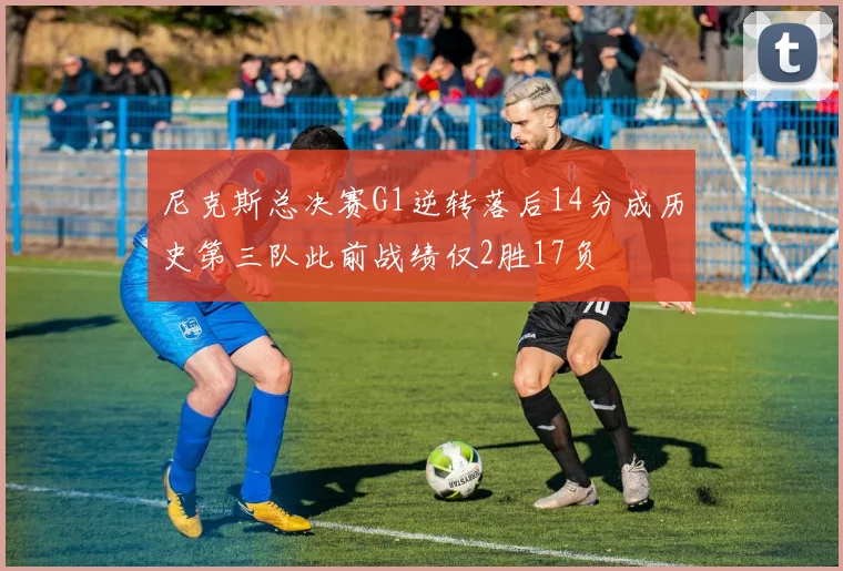 尼克斯总决赛G1逆转落后14分成历史第三队此前战绩仅2胜17负