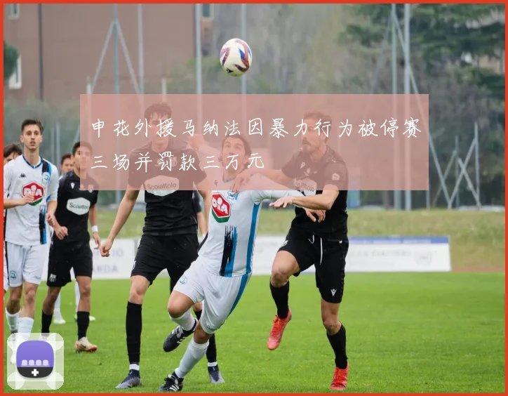 申花外援马纳法因暴力行为被停赛三场并罚款三万元