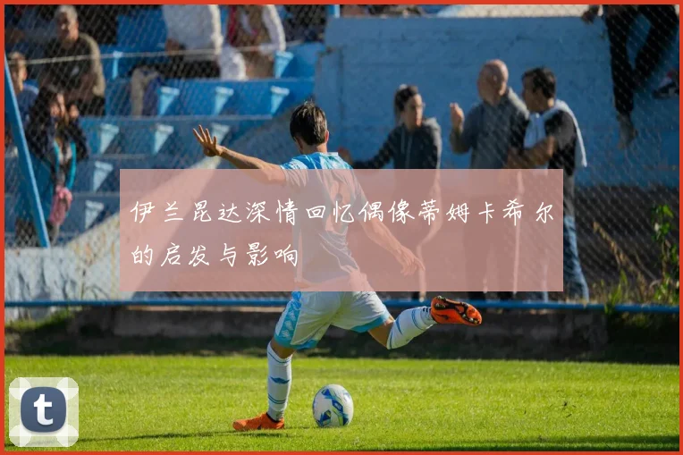 伊兰昆达深情回忆偶像蒂姆卡希尔的启发与影响