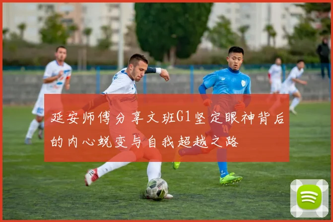 延安师傅分享文班G1坚定眼神背后的内心蜕变与自我超越之路