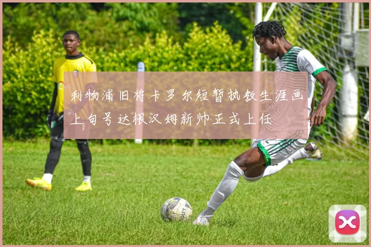 利物浦旧将卡罗尔短暂执教生涯画上句号达根汉姆新帅正式上任