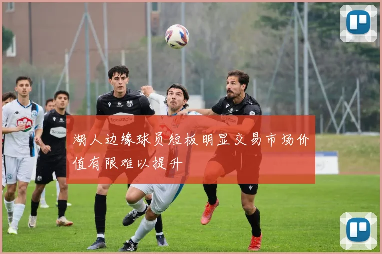 湖人边缘球员短板明显交易市场价值有限难以提升