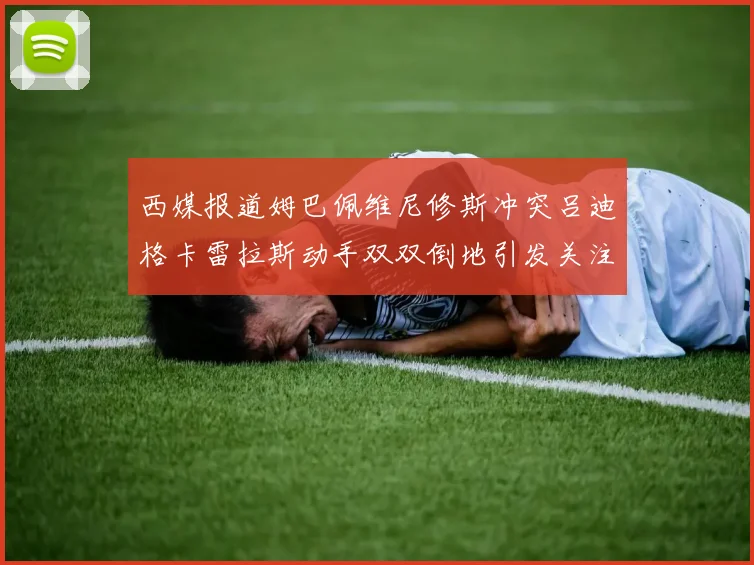 西媒报道姆巴佩维尼修斯冲突吕迪格卡雷拉斯动手双双倒地引发关注