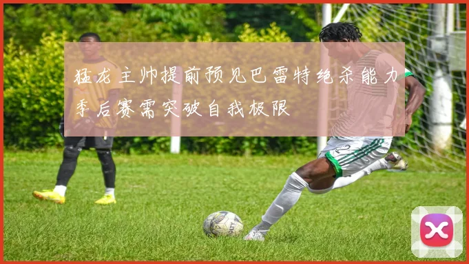 猛龙主帅提前预见巴雷特绝杀能力季后赛需突破自我极限