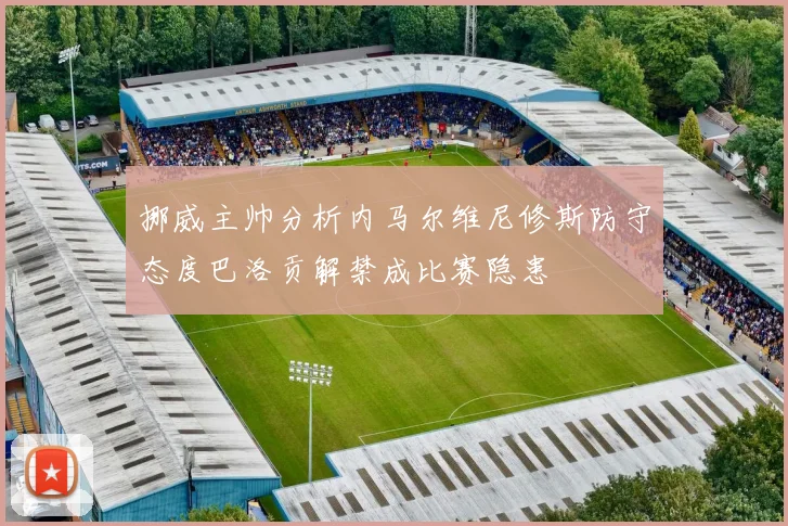 挪威主帅分析内马尔维尼修斯防守态度巴洛贡解禁成比赛隐患